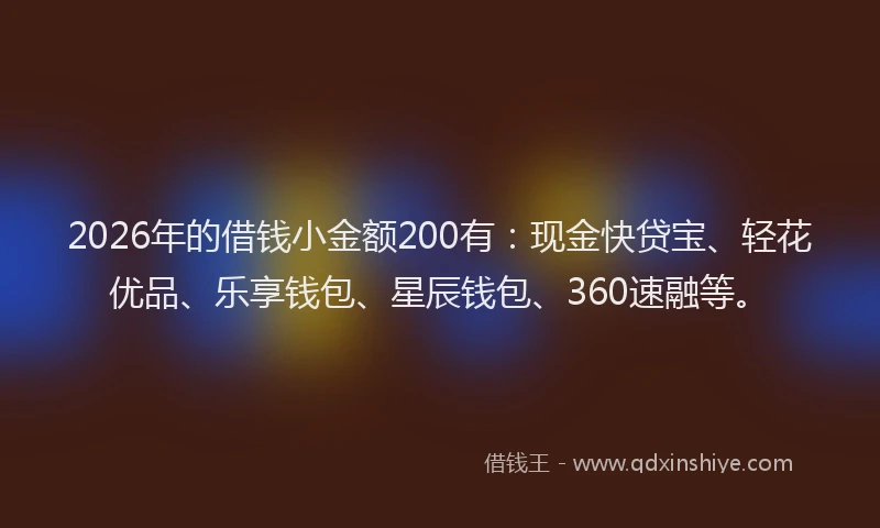 2026年的借钱小金额200有：现金快贷宝、轻花优品、乐享钱包、星辰钱包、360速融等。