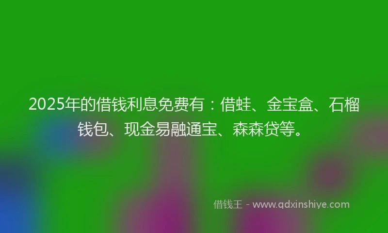 2025年的借钱利息免费有：借蛙、金宝盒、石榴钱包、现金易融通宝、森森贷等。