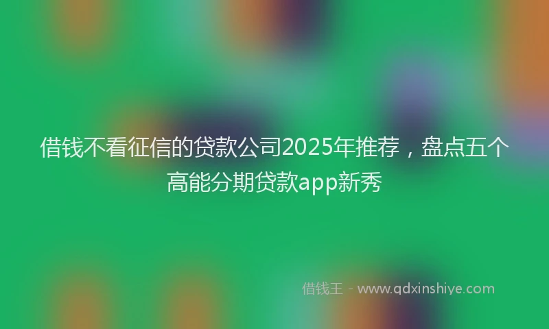 借钱不看征信的贷款公司2025年推荐，盘点五个高能分期贷款app新秀