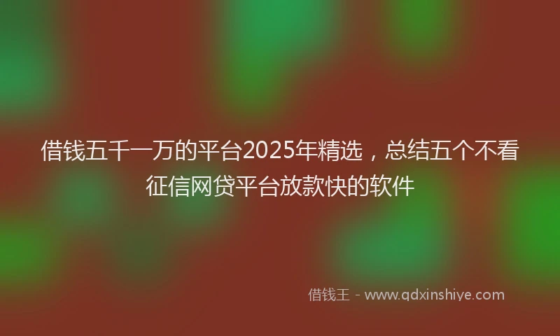 借钱五千一万的平台2025年精选,总结五个不看征信网贷平台放款快的软件