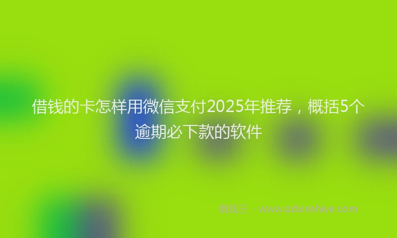 借钱的卡怎样用微信支付2025年推荐，概括5个逾期必下款的软件