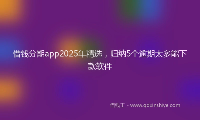 借钱分期app2025年精选,归纳5个逾期太多能下款软件