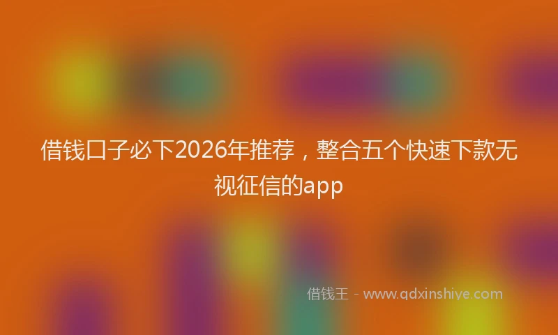 借钱口子必下2026年推荐,整合五个快速下款无视征信的app