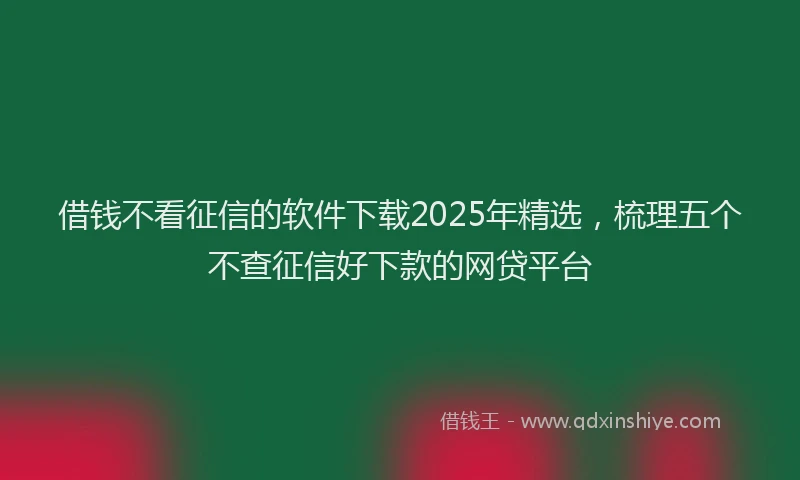 借钱不看征信的软件下载2025年精选，梳理五个不查征信好下款的网贷平台