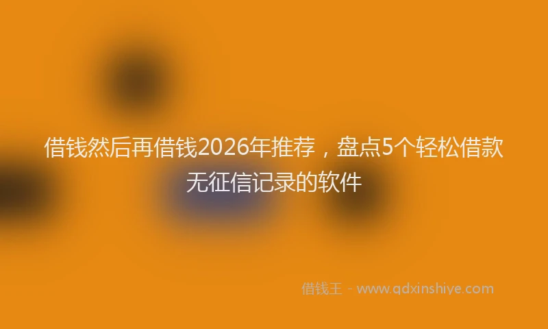 借钱然后再借钱2026年推荐，盘点5个轻松借款无征信记录的软件