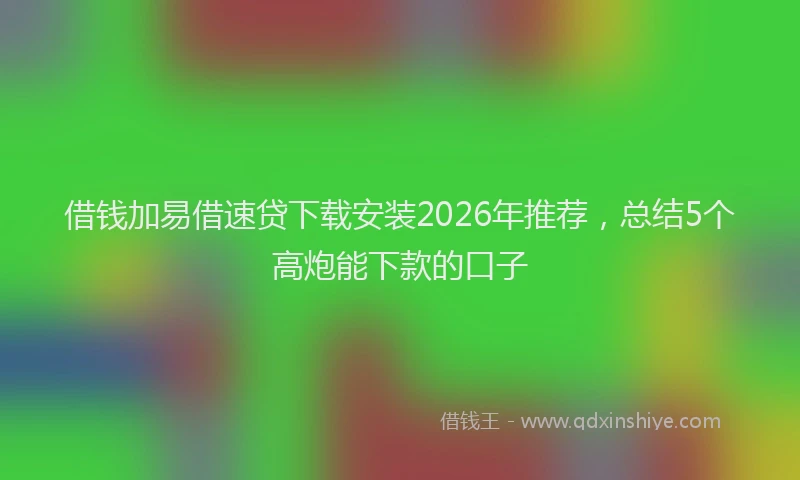 借钱加易借速贷下载安装2026年推荐，总结5个高炮能下款的口子