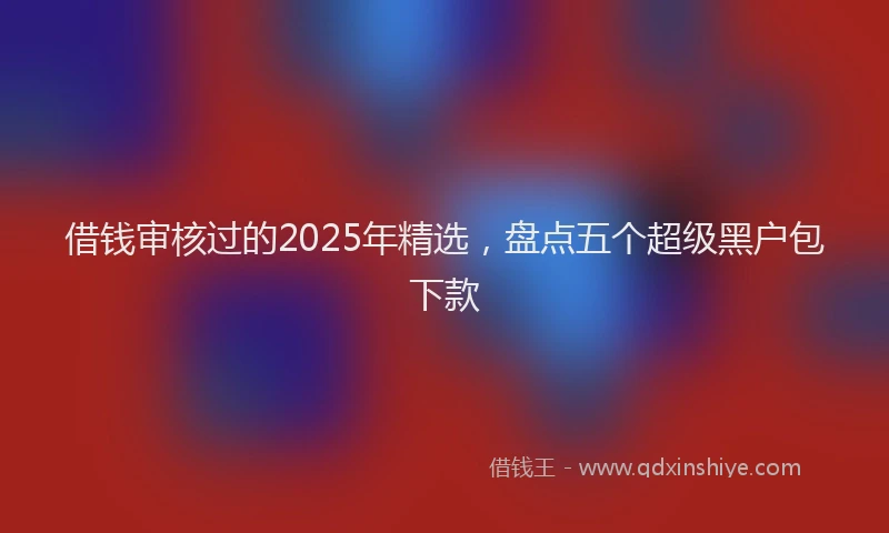 借钱审核过的2025年精选,盘点五个超级黑户包下款