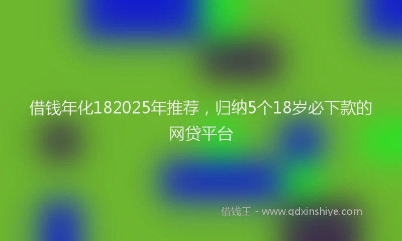 借钱年化182025年推荐，归纳5个18岁必下款的网贷平台