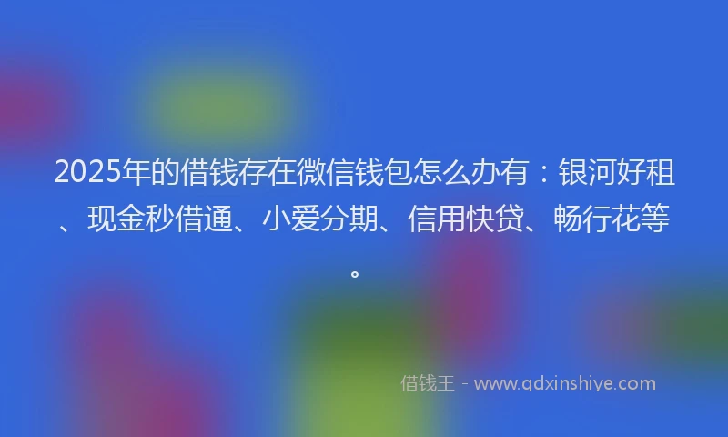 2025年的借钱存在微信钱包怎么办有：银河好租、现金秒借通、小爱分期、信用快贷、畅行花等。