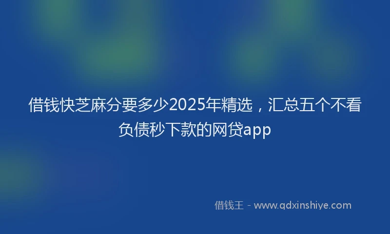 借钱快芝麻分要多少2025年精选,汇总五个不看负债秒下款的网贷app