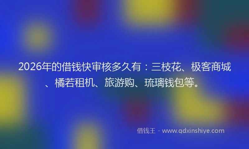 2026年的借钱快审核多久有：三枝花、极客商城、橘若租机、旅游购、琉璃钱包等。
