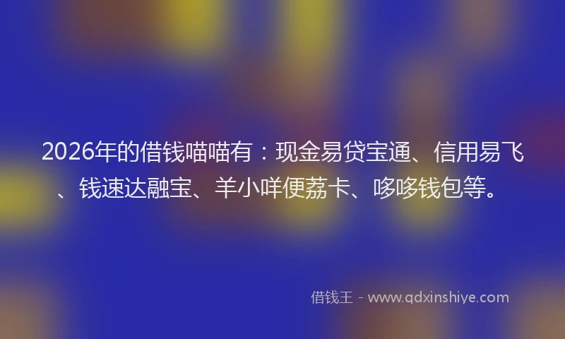 2026年的借钱喵喵有：现金易贷宝通、信用易飞、钱速达融宝、羊小咩便荔卡、哆哆钱包等。