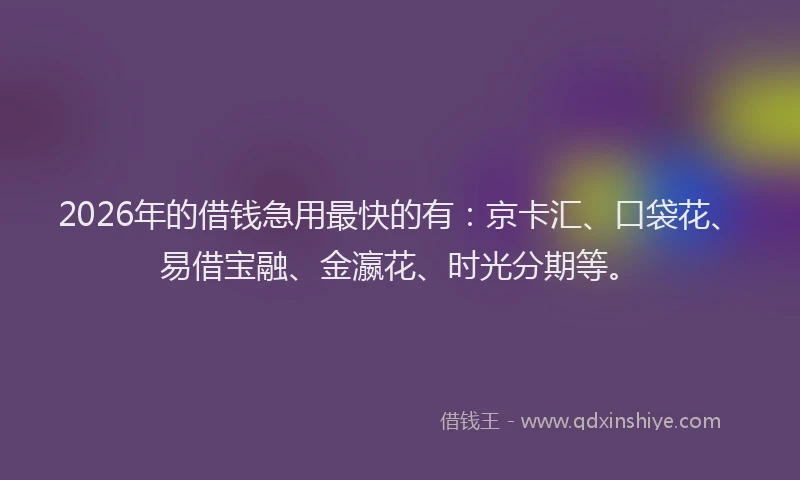 2026年的借钱急用最快的有：京卡汇、口袋花、易借宝融、金瀛花、时光分期等。