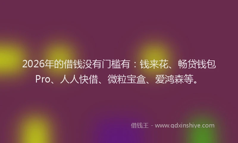 2026年的借钱没有门槛有：钱来花、畅贷钱包Pro、人人快借、微粒宝盒、爱鸿森等。