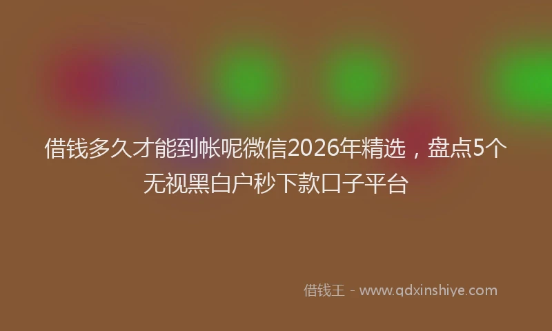 借钱多久才能到帐呢微信2026年精选，盘点5个无视黑白户秒下款口子平台