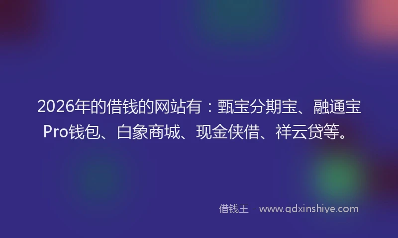 2026年的借钱的网站有：甄宝分期宝、融通宝Pro钱包、白象商城、现金侠借、祥云贷等。