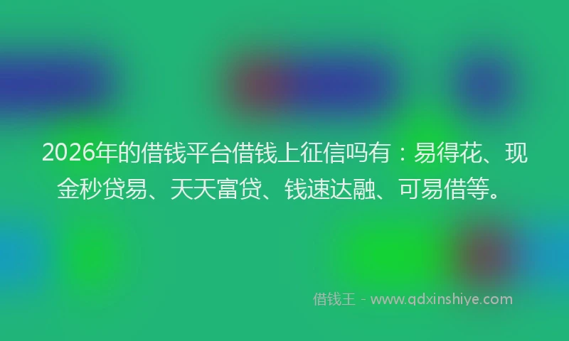 2026年的借钱平台借钱上征信吗有：易得花、现金秒贷易、天天富贷、钱速达融、可易借等。