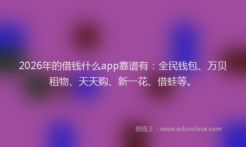 2026年的借钱什么app靠谱有：全民钱包、万贝租物、天天购、新一花、借蛙等。