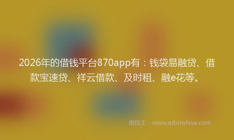 2026年的借钱平台870app有:钱袋易融贷、借款宝速贷、祥云借款、及时租、融e花等。