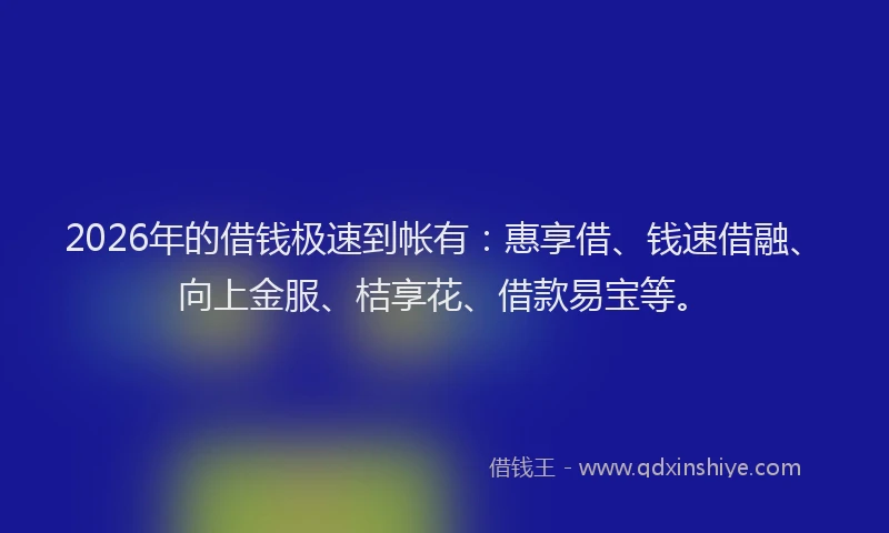 2026年的借钱极速到帐有：惠享借、钱速借融、向上金服、桔享花、借款易宝等。