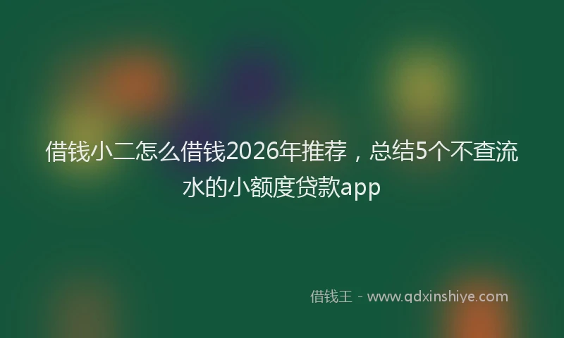 借钱小二怎么借钱2026年推荐，总结5个不查流水的小额度贷款app