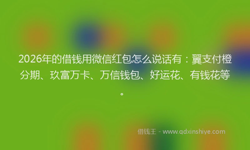 2026年的借钱用微信红包怎么说话有：翼支付橙分期、玖富万卡、万信钱包、好运花、有钱花等。