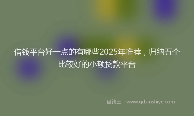 借钱平台好一点的有哪些2025年推荐，归纳五个比较好的小额贷款平台
