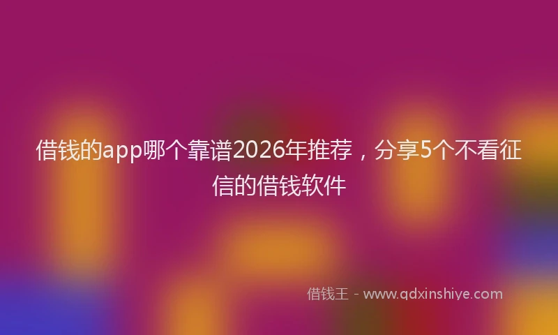 借钱的app哪个靠谱2026年推荐，分享5个不看征信的借钱软件