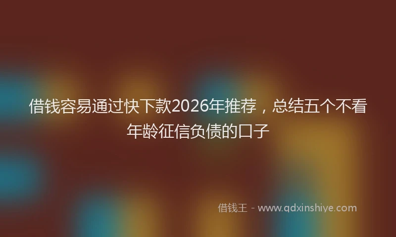 借钱容易通过快下款2026年推荐，总结五个不看年龄征信负债的口子