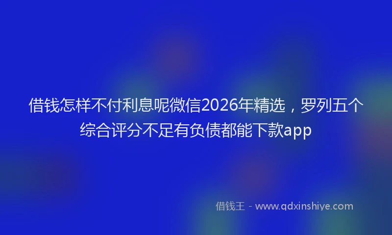 借钱怎样不付利息呢微信2026年精选，罗列五个综合评分不足有负债都能下款app