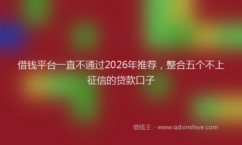 借钱平台一直不通过2026年推荐,整合五个不上征信的贷款口子
