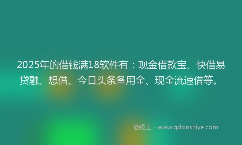 2025年的借钱满18软件有：现金借款宝、快借易贷融、想借、今日头条备用金、现金流速借等。