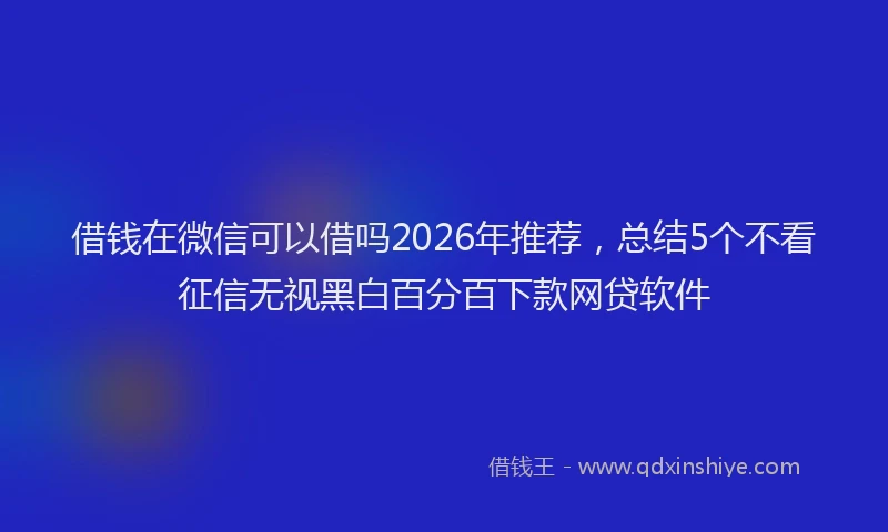 借钱在微信可以借吗2026年推荐，总结5个不看征信无视黑白百分百下款网贷软件