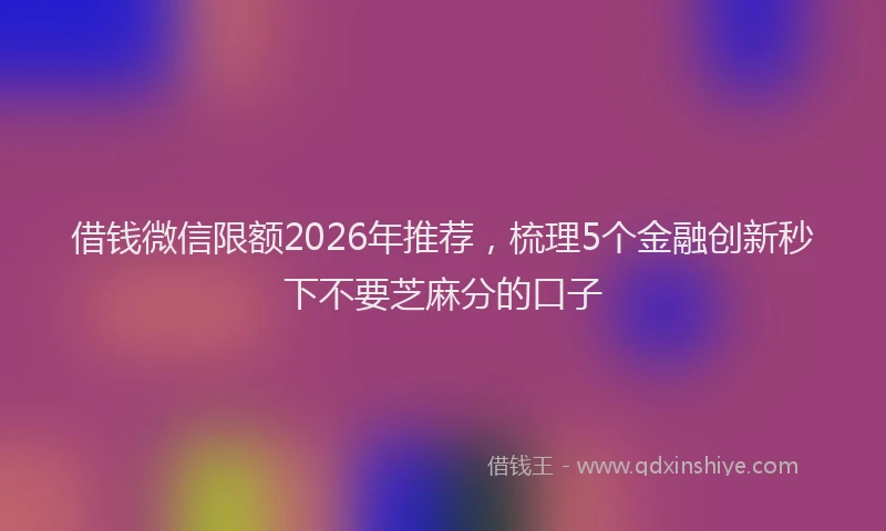 借钱微信限额2026年推荐，梳理5个金融创新秒下不要芝麻分的口子