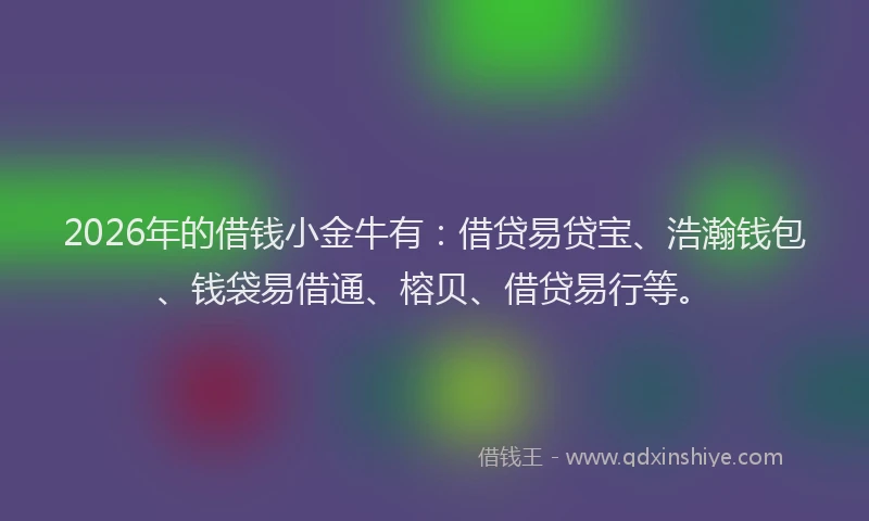2026年的借钱小金牛有：借贷易贷宝、浩瀚钱包、钱袋易借通、榕贝、借贷易行等。