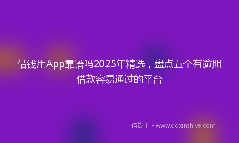 借钱用App靠谱吗2025年精选，盘点五个有逾期借款容易通过的平台