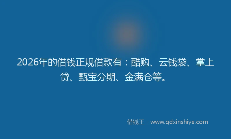 2026年的借钱正规借款有：酷购、云钱袋、掌上贷、甄宝分期、金满仓等。