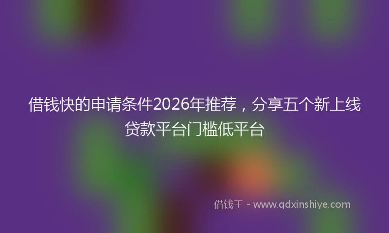 借钱快的申请条件2026年推荐，分享五个新上线贷款平台门槛低平台