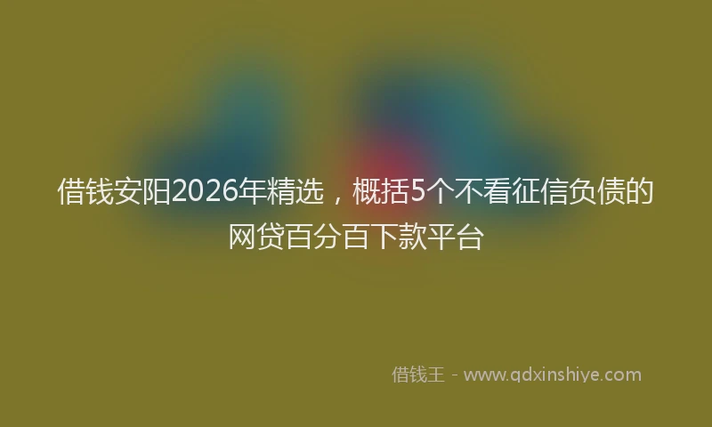 借钱安阳2026年精选，概括5个不看征信负债的网贷百分百下款平台