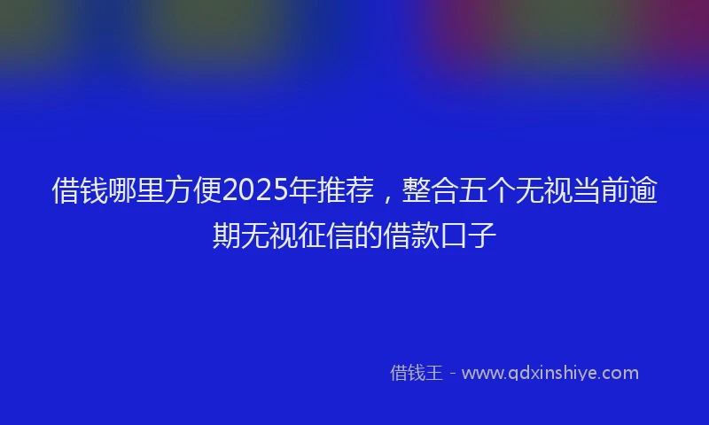 借钱哪里方便2025年推荐，整合五个无视当前逾期无视征信的借款口子