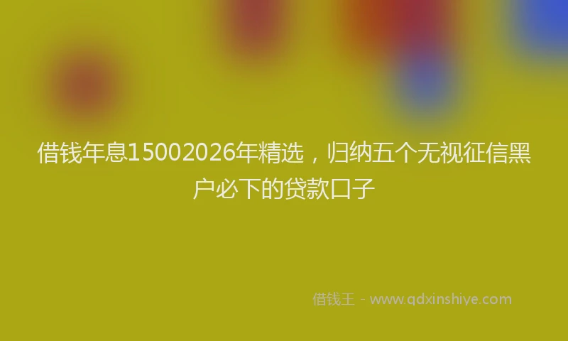 借钱年息15002026年精选，归纳五个无视征信黑户必下的贷款口子
