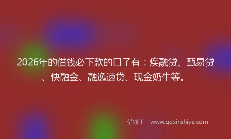 2026年的借钱必下款的口子有：疾融贷、甄易贷、快融金、融逸速贷、现金奶牛等。