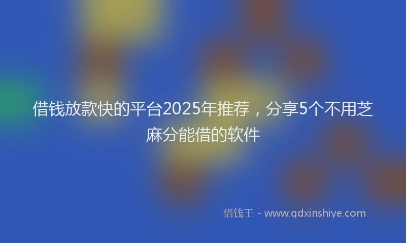 借钱放款快的平台2025年推荐，分享5个不用芝麻分能借的软件