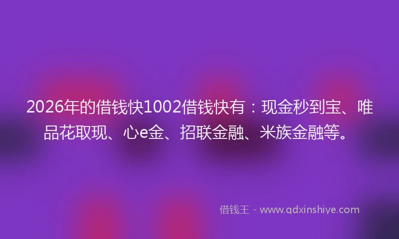 2026年的借钱快1002借钱快有:现金秒到宝、唯品花取现、心e金、招联金融、米族金融等。