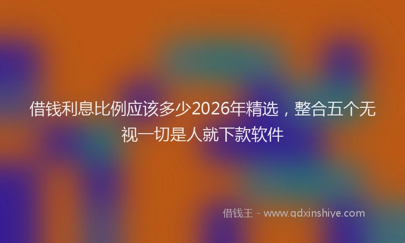 借钱利息比例应该多少2026年精选，整合五个无视一切是人就下款软件