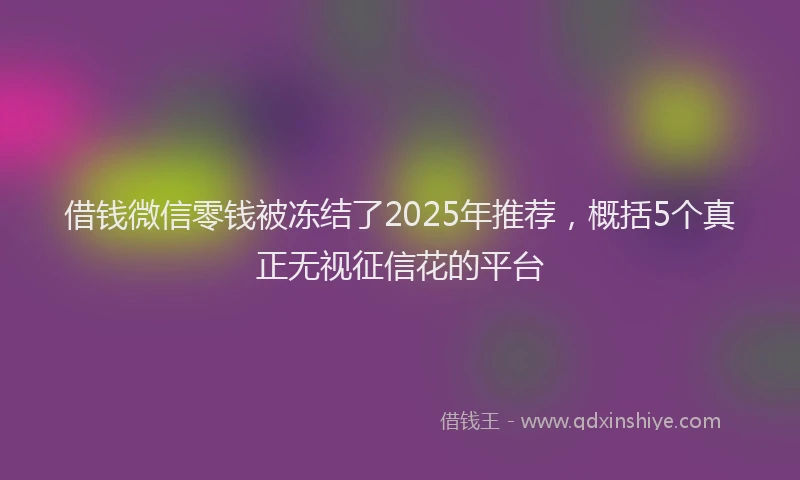 借钱微信零钱被冻结了2025年推荐,概括5个真正无视征信花的平台