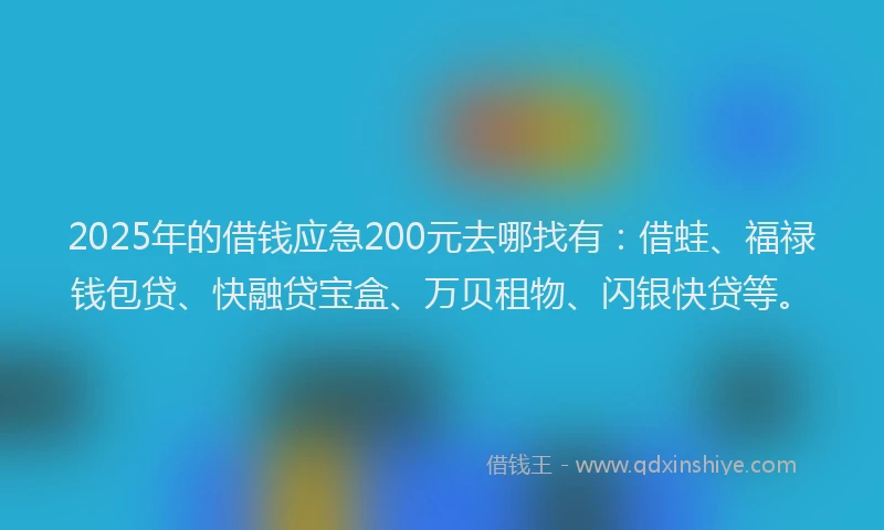 2025年的借钱应急200元去哪找有：借蛙、福禄钱包贷、快融贷宝盒、万贝租物、闪银快贷等。