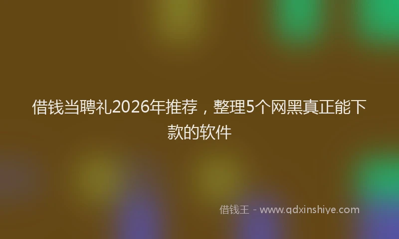 借钱当聘礼2026年推荐，整理5个网黑真正能下款的软件