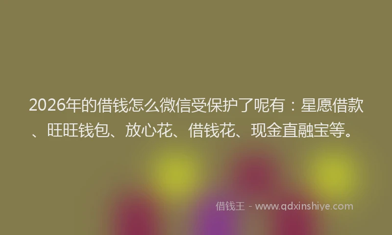 2026年的借钱怎么微信受保护了呢有：星愿借款、旺旺钱包、放心花、借钱花、现金直融宝等。