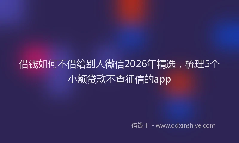 借钱如何不借给别人微信2026年精选，梳理5个小额贷款不查征信的app